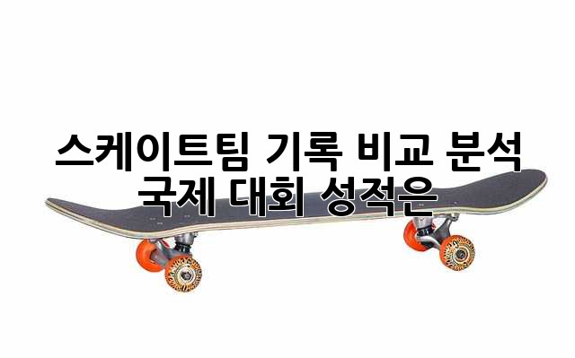 스케이트팀 기록 비교 분석: 국제 대회 성적은?
