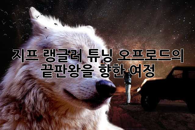 지프 랭글러 튜닝: 오프로드의 끝판왕을 향한 여정