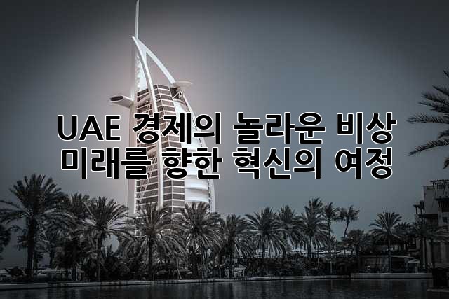 UAE 경제의 놀라운 비상: 미래를 향한 혁신의 여정