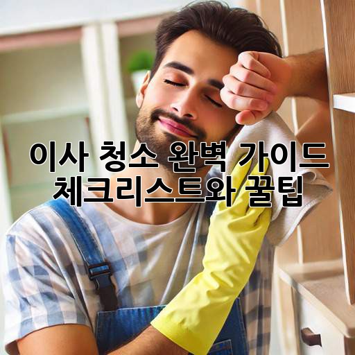 이사 청소 완벽 가이드: 체크리스트와 꿀팁
