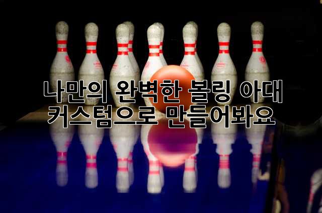 나만의 완벽한 볼링 아대, 커스텀으로 만들어봐요!