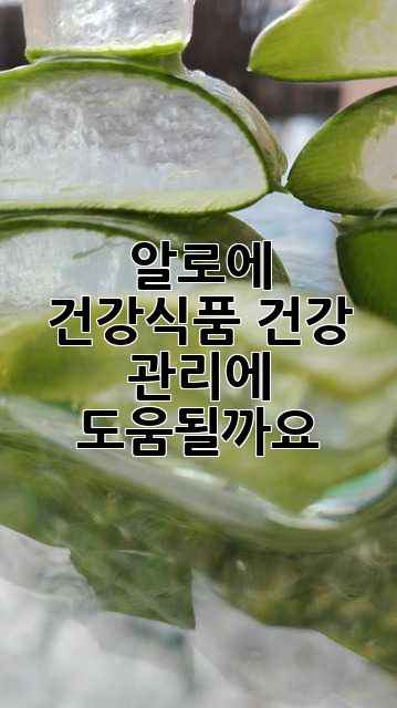 알로에 건강식품: 건강 관리에 도움될까요?