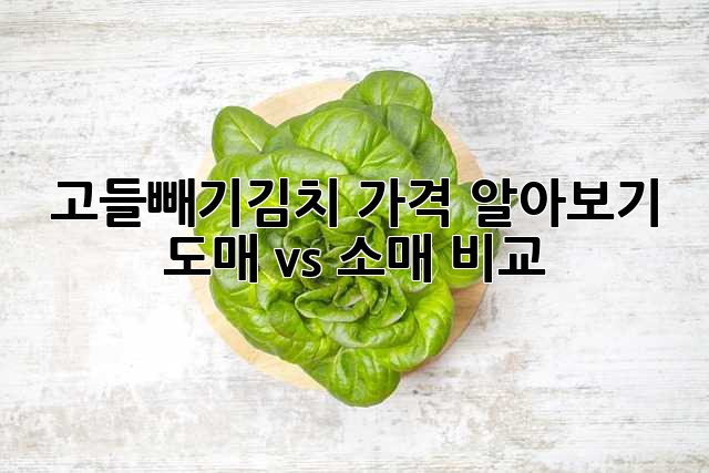 고들빼기김치 가격 알아보기: 도매 vs 소매 비교