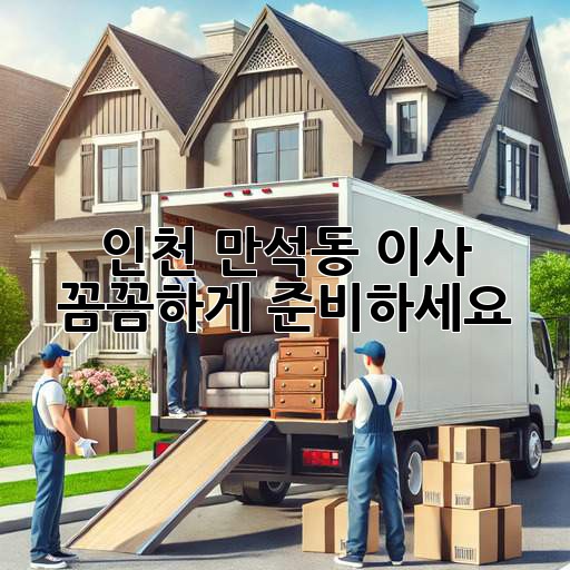 인천 만석동 이사, 꼼꼼하게 준비하세요!