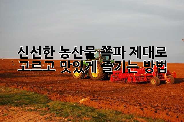 신선한 농산물 쪽파, 제대로 고르고 맛있게 즐기는 방법